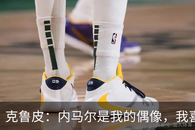 克鲁皮：内马尔是我的偶像，我喜欢的球队有巴萨皇马巴黎利物浦
