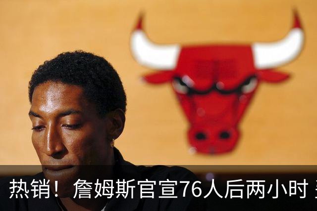 热销！詹姆斯官宣76人后两小时 费城一运动商店就完成全天销售额